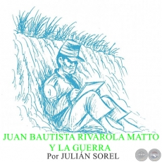 JUAN BAUTISTA RIVAROLA MATTO Y LA GUERRA - Por JULIN SOREL - Domingo, 14 de Junio de 2015 